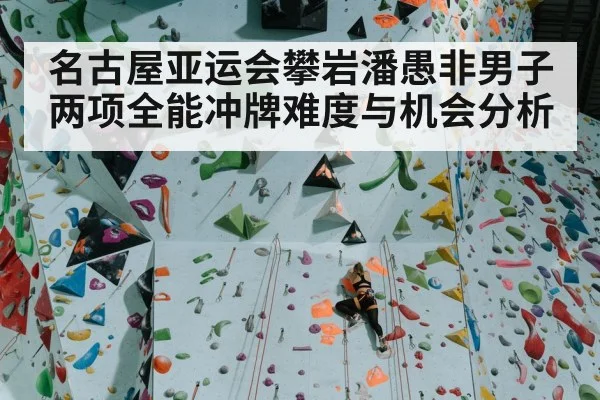 名古屋亚运会攀岩潘愚非男子两项全能冲牌难度与机会分析