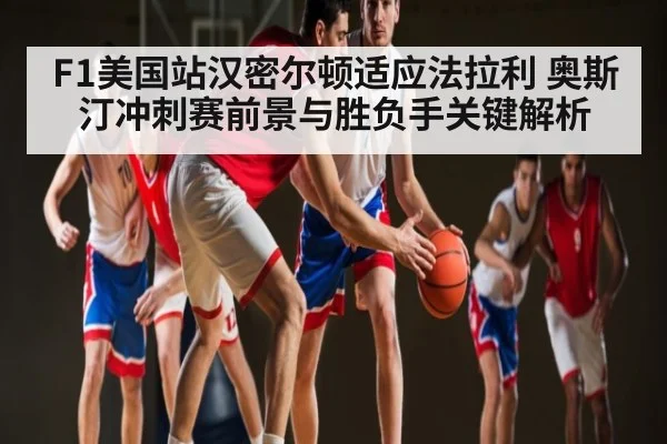 F1美国站汉密尔顿适应法拉利 奥斯汀冲刺赛前景与胜负手关键解析