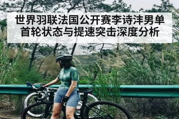 世界羽联法国公开赛李诗沣男单首轮状态与提速突击深度分析