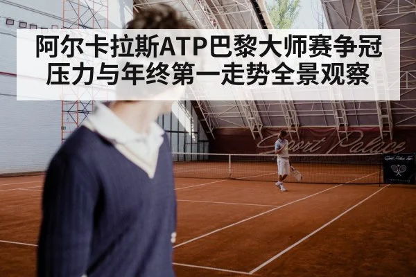 阿尔卡拉斯ATP巴黎大师赛争冠压力与年终第一走势全景观察