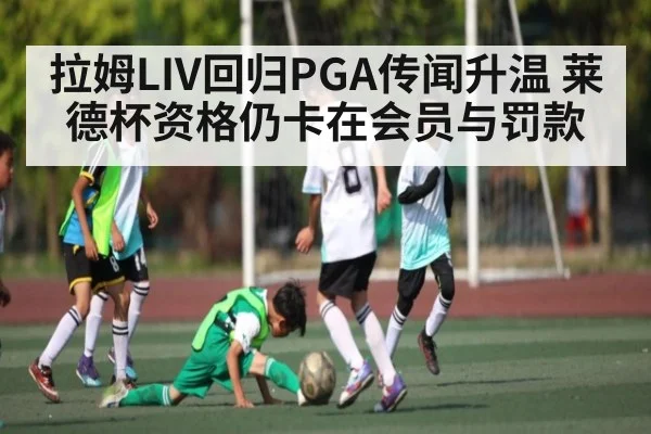 拉姆LIV回归PGA传闻升温 莱德杯资格仍卡在会员与罚款