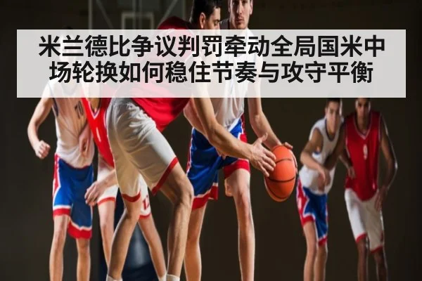 米兰德比争议判罚牵动全局国米中场轮换如何稳住节奏与攻守平衡
